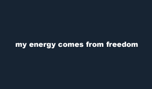 my energy comes from freedom